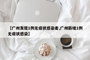 【广州发现1例无症状感染者,广州新增1例无症状感染】