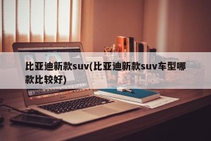 比亚迪新款suv(比亚迪新款suv车型哪款比较好)
