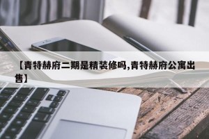 【青特赫府二期是精装修吗,青特赫府公寓出售】