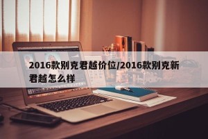 2016款别克君越价位/2016款别克新君越怎么样