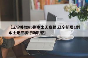 【辽宁昨增85例本土无症状,辽宁新增1例本土无症状行动轨迹】
