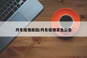 丹东疫情原因/丹东疫情紧急公告
