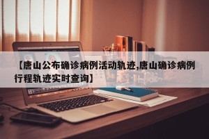 【唐山公布确诊病例活动轨迹,唐山确诊病例行程轨迹实时查询】