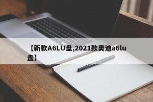 【新款A6LU盘,2021款奥迪a6lu盘】
