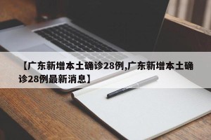 【广东新增本土确诊28例,广东新增本土确诊28例最新消息】
