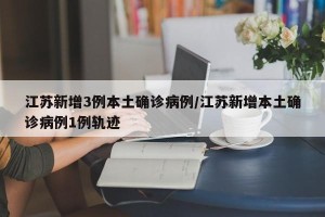 江苏新增3例本土确诊病例/江苏新增本土确诊病例1例轨迹