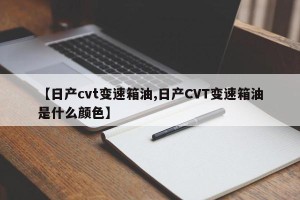 【日产cvt变速箱油,日产CVT变速箱油是什么颜色】