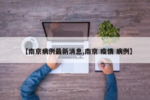 【南京病例最新消息,南京 疫情 病例】