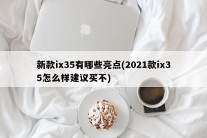 新款ix35有哪些亮点(2021款ix35怎么样建议买不)