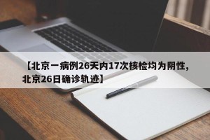 【北京一病例26天内17次核检均为阴性,北京26日确诊轨迹】