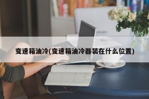 变速箱油冷(变速箱油冷器装在什么位置)