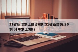 31省新增本土确诊6例(31省新增确诊6例 其中本土3例)