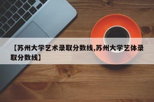 【苏州大学艺术录取分数线,苏州大学艺体录取分数线】