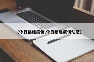 【今日福建疫情,今日福建疫情动态】