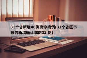 31个省新增46例确诊病例(31个省区市报告新增确诊病例31 例)