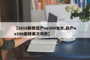 【2019新款日产nv200加长,日产nv200即将再次改款】