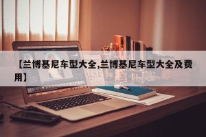 【兰博基尼车型大全,兰博基尼车型大全及费用】