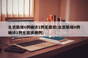 北京新增6例确诊1例无症状(北京新增6例确诊1例无症状病例)