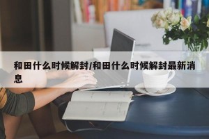 和田什么时候解封/和田什么时候解封最新消息