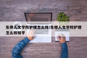 东师人文学院护理怎么样/东师人文学院护理怎么样知乎