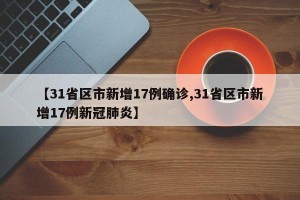 【31省区市新增17例确诊,31省区市新增17例新冠肺炎】