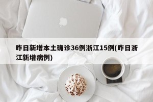 昨日新增本土确诊36例浙江15例(昨日浙江新增病例)