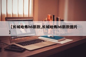 【长城哈弗h6新款,长城哈弗h6新款图片】
