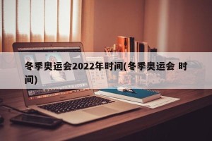 冬季奥运会2022年时间(冬季奥运会 时间)