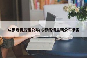 成都疫情最新公布/成都疫情最新公布情况
