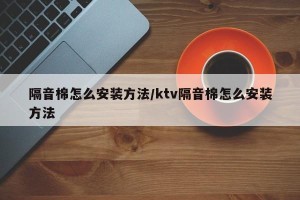 隔音棉怎么安装方法/ktv隔音棉怎么安装方法
