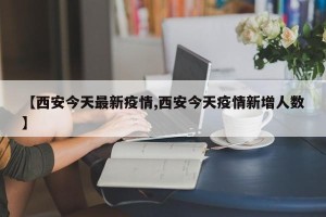 【西安今天最新疫情,西安今天疫情新增人数】