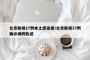 北京新增17例本土感染者/北京新增17例确诊病例轨迹