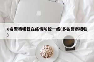 8名警察牺牲在疫情防控一线(多名警察牺牲)