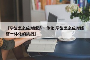 【学生怎么应对经济一体化,学生怎么应对经济一体化的挑战】