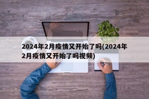 2024年2月疫情又开始了吗(2024年2月疫情又开始了吗视频)