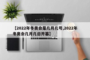 【2022年冬奥会是几月几号,2022年冬奥会几月几日开幕】