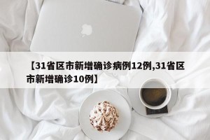 【31省区市新增确诊病例12例,31省区市新增确诊10例】