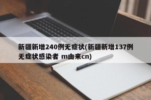 新疆新增240例无症状(新疆新增137例无症状感染者 m由来cn)