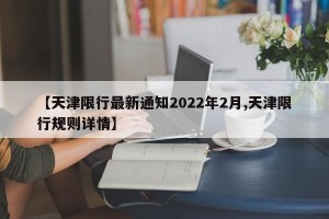 【天津限行最新通知2022年2月,天津限行规则详情】