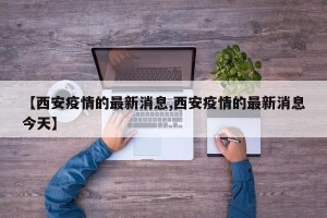【西安疫情的最新消息,西安疫情的最新消息今天】