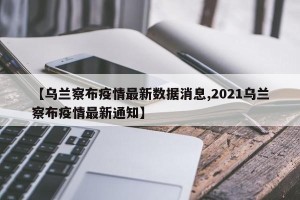 【乌兰察布疫情最新数据消息,2021乌兰察布疫情最新通知】