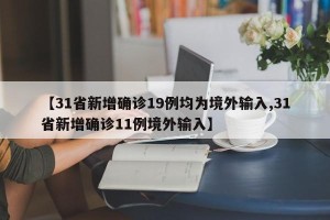 【31省新增确诊19例均为境外输入,31省新增确诊11例境外输入】