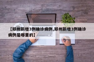 【郑州新增3例确诊病例,郑州新增3例确诊病例是哪里的】