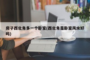 房子西北角多一个卧室(西北角是卧室风水好吗)
