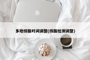 多地核酸时间调整(核酸检测调整)