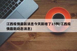 江西疫情最新消息今天新增了15例(江西疫情最新动态消息)