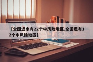 【全国近来有22个中风险地区,全国现有12个中风险地区】