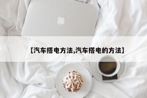 【汽车搭电方法,汽车搭电的方法】