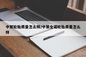 中策轮胎质量怎么样/中策全诺轮胎质量怎么样