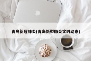 青岛新冠肺炎(青岛新型肺炎实时动态)
